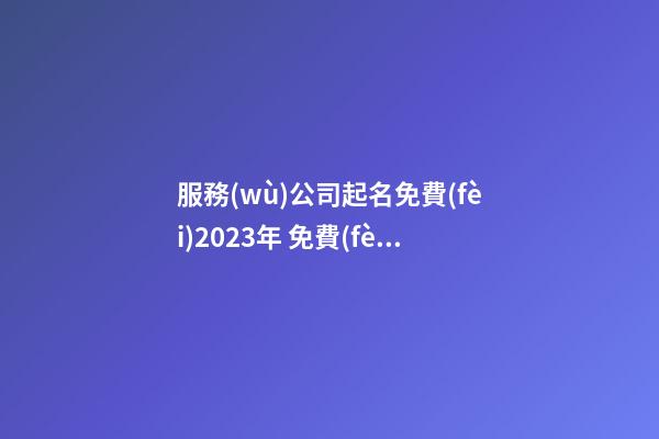服務(wù)公司起名免費(fèi)2023年 免費(fèi)起名公司名稱-第1張-公司起名-玄機(jī)派